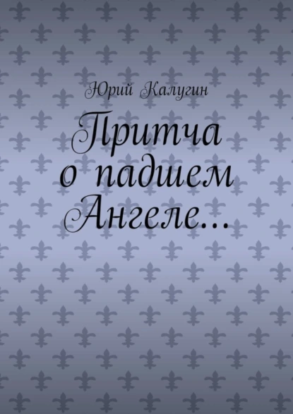 Обложка книги Притча о падшем Ангеле… Люби жизнь, люби себя, люби ближнего., Юрий Калугин