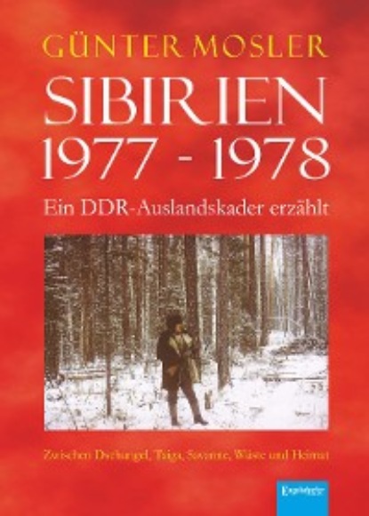 Günter Mosler - Sibirien 1977 - 1978 - Ein DDR-Auslandskader erzählt