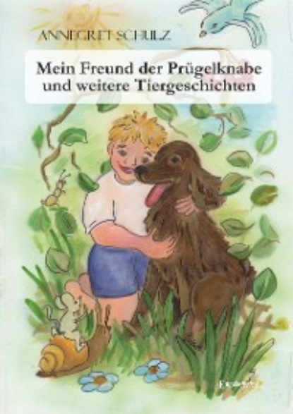 Annegret Schulz - Mein Freund der Prügelknabe und weitere Tiergeschichten