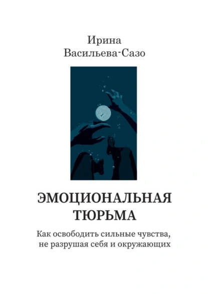 Обложка книги Эмоциональная тюрьма. Как освободить сильные чувства, не разрушая себя и окружающих, Ирина Васильева-Сазо