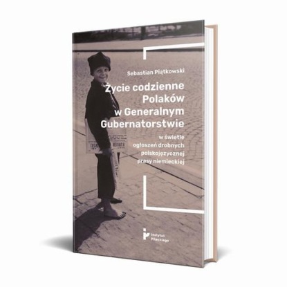 Sebastian Piątkowski - Życie codzienne Polaków w Generalnym Gubernatorstwie w świetle ogłoszeń drobnych polskojęzycznej prasy niemieckiej