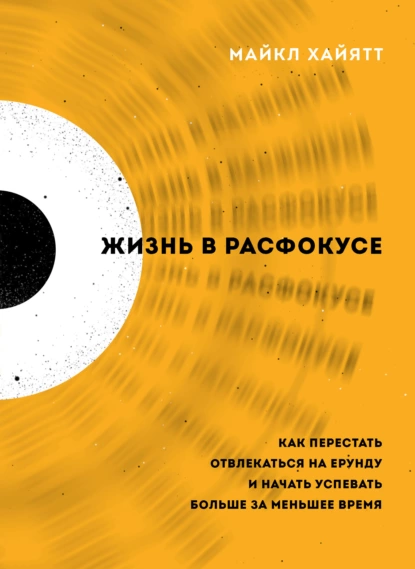 Обложка книги Жизнь в расфокусе. Как перестать отвлекаться на ерунду и начать успевать больше за меньшее время, Майкл Хайятт