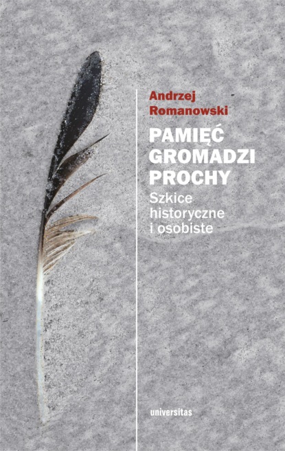 Andrzej Romanowski - Pamięć gromadzi prochy. Szkice historyczne i osobiste