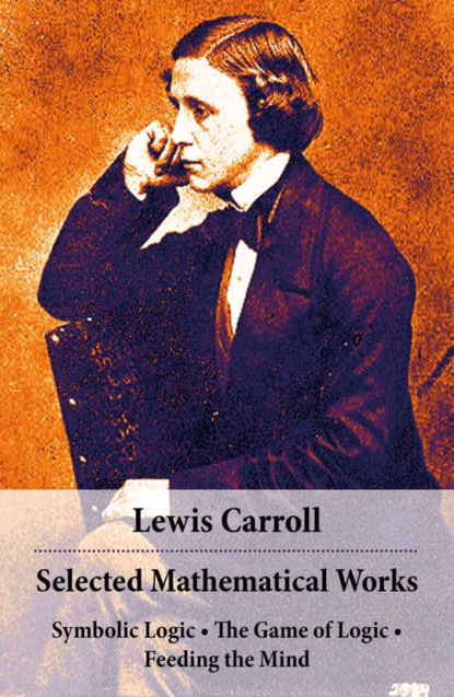 Lewis Carroll - Selected Mathematical Works: Symbolic Logic + The Game of Logic + Feeding the Mind: by Charles Lutwidge Dodgson, alias Lewis Carroll