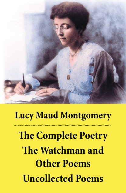 Люси Мод Монтгомери - The Complete Poetry: The Watchman and Other Poems + Uncollected Poems