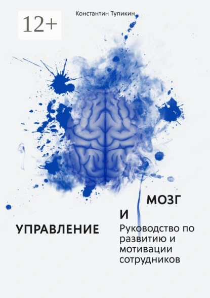 Обложка книги Управление и мозг. Руководство по развитию и мотивации сотрудников. Помощь для руководителей, Константин Евгеньевич Тупикин