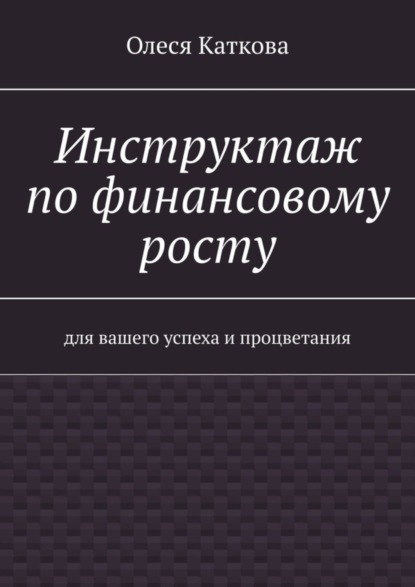 Инструктаж по финансовому росту. Для вашего успеха и процветания (Олеся Каткова). 