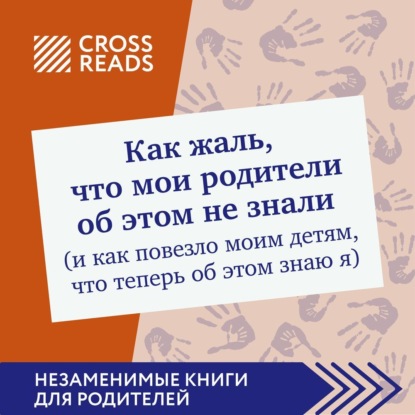 Аудиокнига Коллектив авторов - Саммари книги «Как жаль, что мои родители об этом не знали (и как повезло моим детям, что теперь об этом знаю я)»