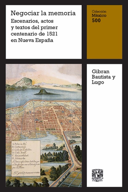 Negociar la memoria: Escenarios, actos y textos del primer centenario de 1521 en Nueva España (Gibran Bautista y Lugo). 