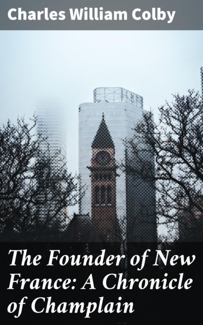 

The Founder of New France: A Chronicle of Champlain