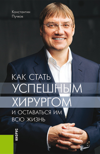 Как стать успешным хирургом и оставаться им всю жизнь. (Аспирантура, Специалитет). Монография. - Константин Викторович Пучков