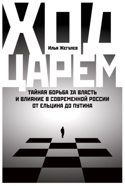 Обложка книги Ход царем: Тайная борьба за власть и влияние в современной России. От Ельцина до Путина, Илья Жегулев