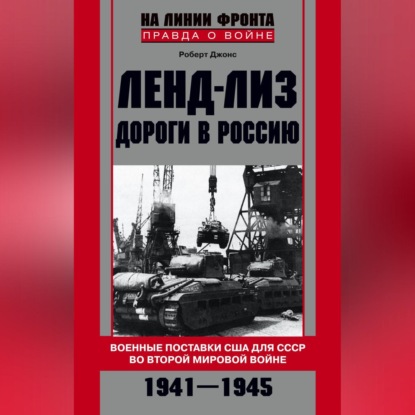 Ленд-лиз. Дороги в Россию. Военные поставки США для СССР во Второй Мировой войне. 1941-1945