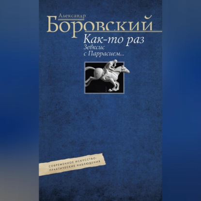 Как-то раз Зевксис с Паррасием… Современное искусство: практические наблюдения (Александр Боровский). 2017г. 