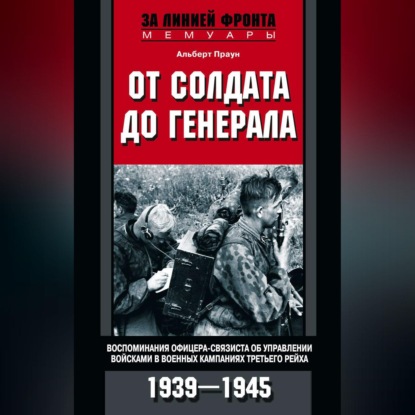 От солдата до генерала. Воспоминания офицера-связиста об управлении войсками в военных кампаниях Третьего рейха. 1939—1945