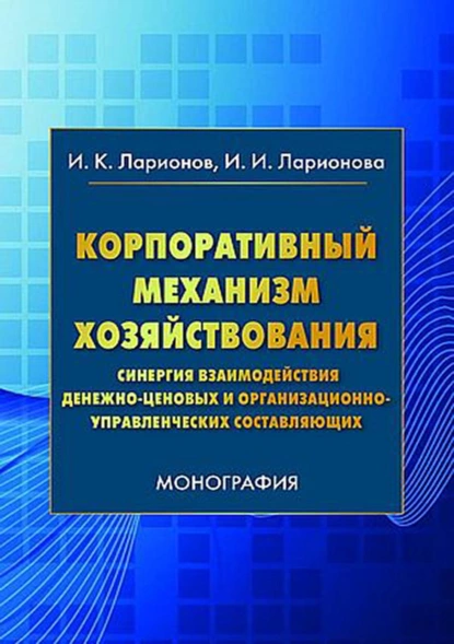 Обложка книги Корпоративный механизм хозяйствования. Синергия взаимодействия денежно-ценовых и организационно-управленческих составляющих, И. К. Ларионов