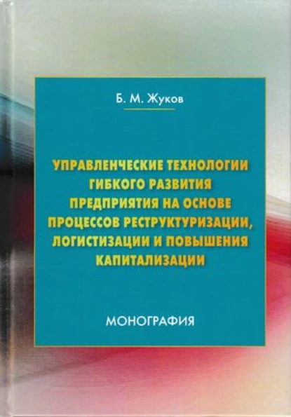 Обложка книги Управленческие технологии гибкого развития предприятия на основе процессов реструктуризации, логистизации и повышения капитализации, Б. М. Жуков