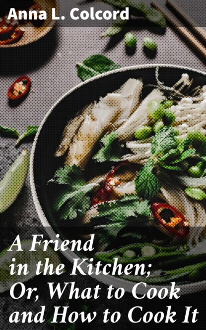 

A Friend in the Kitchen; Or, What to Cook and How to Cook It