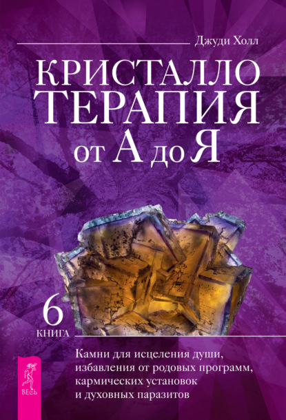 Кристаллотерапия от А до Я. Камни для исцеления души, избавления от родовых программ, кармических установок и духовных паразитов (Джуди Холл). 2016г. 