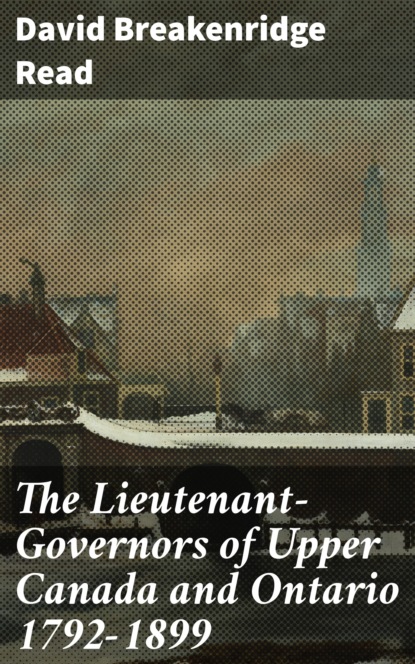 

The Lieutenant-Governors of Upper Canada and Ontario 1792-1899