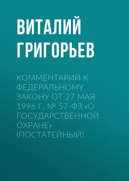 Обложка книги Комментарий к Федеральному закону от 27 мая 1996 г. № 57-ФЗ «О государственной охране» (постатейный), Виталий Григорьев