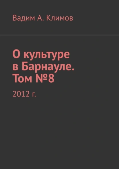 Обложка книги О культуре в Барнауле. Том №8. 2012 г., Вадим Александрович Климов