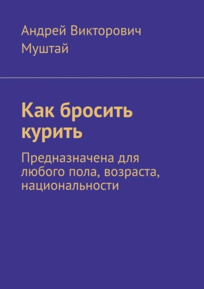 Обложка книги Как бросить курить. Предназначена для любого пола, возраста, национальности, Андрей Викторович Муштай