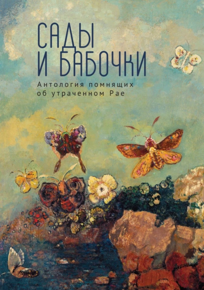 Обложка книги Сады и бабочки. Антология помнящих об утраченном Рае. XIX, XX и начало XXI века, Антология