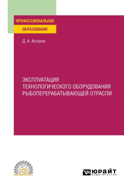 Обложка книги Эксплуатация технологического оборудования рыбоперерабатывающей отрасли. Учебное пособие для СПО, Дмитрий Александрович Астахов