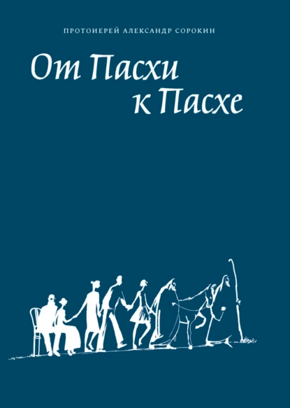 Обложка книги От Пасхи к Пасхе. Пособие по катехизации, или оглашению, составленное на основе многолетнего опыта в Феодоровском соборе в Санкт-Петербурге, Протоиерей Александр Сорокин