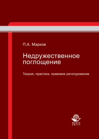 Обложка книги Недружественное поглощение. Теория, практика, правовое регулирование, П. А. Марков