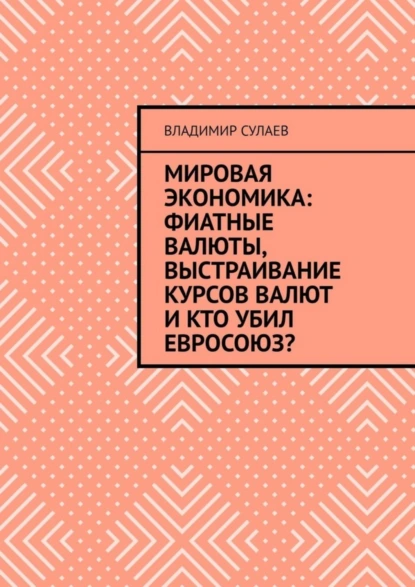 Обложка книги Мировая экономика: фиатные валюты, выстраивание курсов валют и кто убил Евросоюз?, Владимир Сулаев