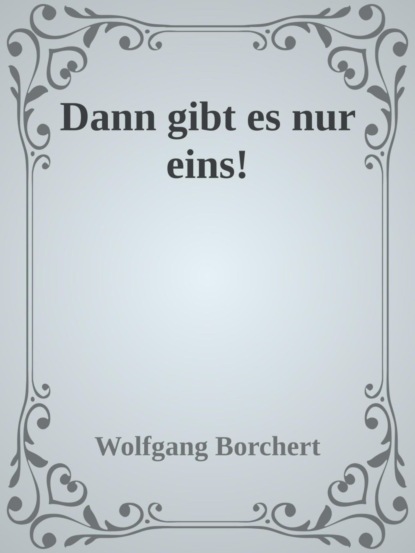 Dann gibt es nur eins! (Wolfgang Borchert). 