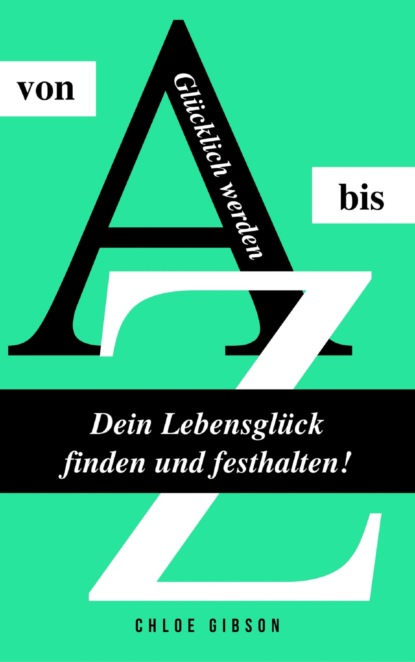 Glücklich werden von A bis Z: Dein Lebensglück finden und festhalten! (Chloe Gibson). 