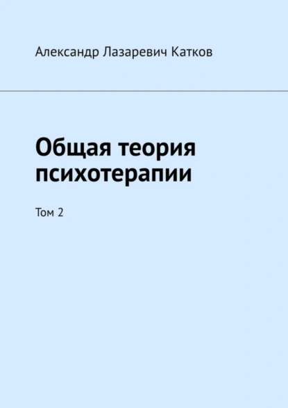 Обложка книги Общая теория психотерапии. Том 2, Александр Лазаревич Катков