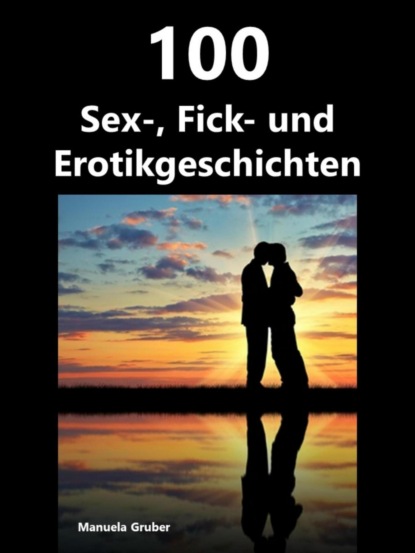 100 Sex-, Fick- und Erotikgeschichten (Manuela Gruber). 