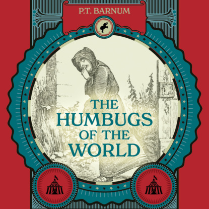 The Humbugs of the World - An Account of Humbugs, Delusions, Impositions, Quackeries, Deceits, and Deceivers Generally, in All Ages (Unabridged) - P. T. Barnum
