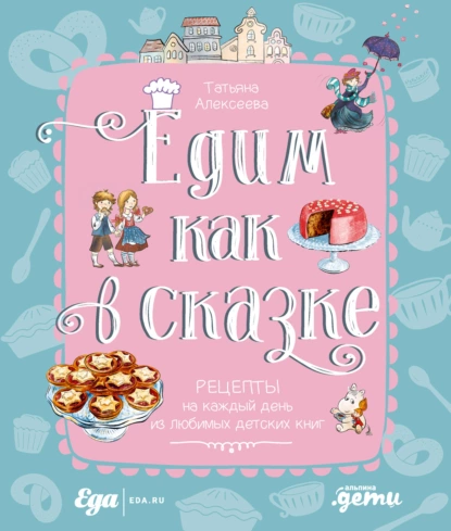 Обложка книги Едим как в сказке: Рецепты на каждый день из любимых детских книг, Татьяна Алексеева