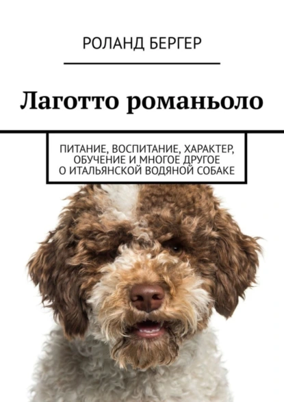 Обложка книги Лаготто романьоло. Питание, воспитание, характер, обучение и многое другое о итальянской водяной собаке, Роланд Бергер