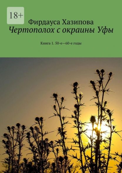 Обложка книги Чертополох с окраины Уфы. Книга 1. 50-е—60-е годы, Фирдауса Наилевна Хазипова