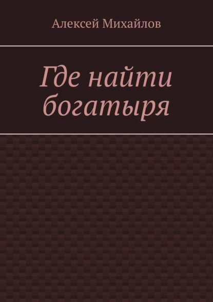 Обложка книги Где найти богатыря, Алексей Михайлов