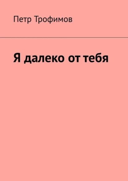 Обложка книги Я далеко от тебя, Петр Трофимов