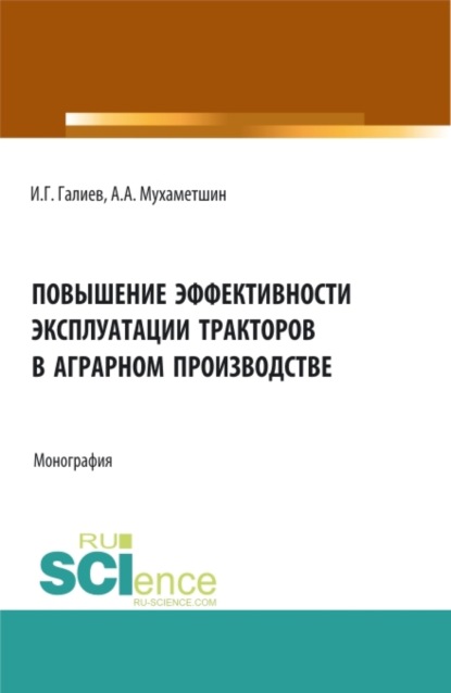 Повышение эффективности эксплуатации тракторов в аграрном производстве. (Аспирантура, Бакалавриат, Магистратура). Монография. - Ильгиз Гакифович Галиев