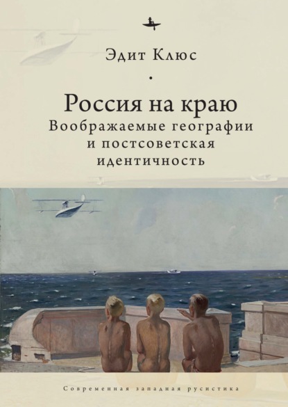 Россия на краю. Воображаемые географии и постсоветская идентичность (Эдит Клюс). 2011г. 