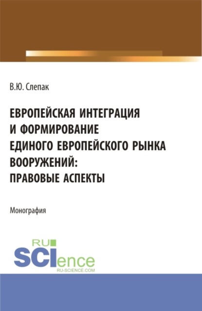 Европейская интеграция и формирование единого европейского рынка вооружений: правовые аспекты. (Бакалавриат, Магистратура). Монография.