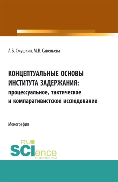 Концептуальные основы института задержания: процессуальное, тактическое и компаративистское исследование. (Аспирантура, Бакалавриат, Специалитет). Монография.