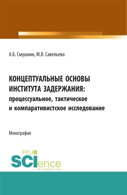 Обложка книги Концептуальные основы института задержания: процессуальное, тактическое и компаративистское исследование. (Аспирантура, Бакалавриат, Специалитет). Монография., Александр Борисович Смушкин