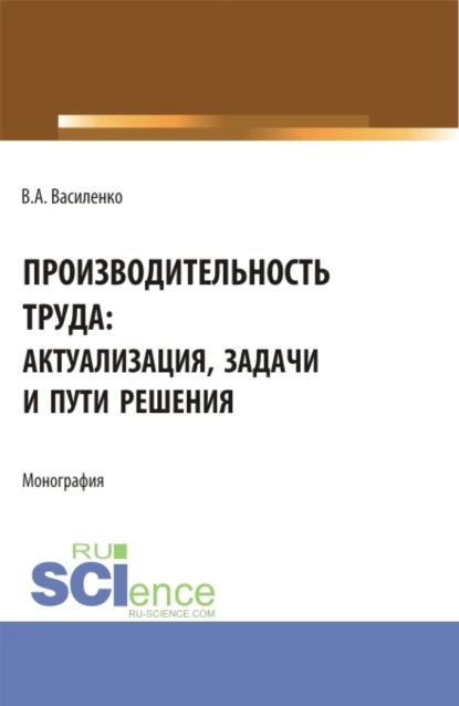 Обложка книги Производительность труда: актуализация, задачи и пути решения. (Аспирантура, Магистратура). Монография., Валентин Александрович Василенко