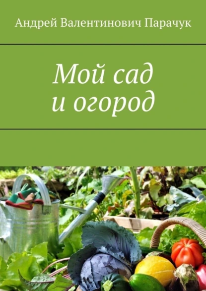 Обложка книги Мой сад и огород, Андрей Валентинович Парачук