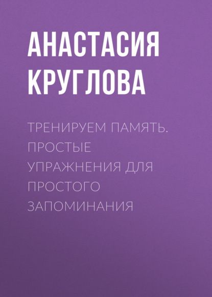 Тренируем память. Простые упражнения для простого запоминания (Анастасия Круглова). 2022г. 